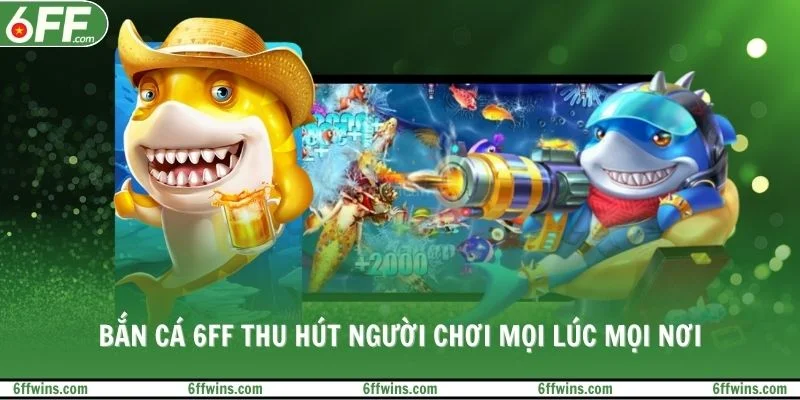 Bắn cá 6FF thu hút người chơi mọi lúc mọi nơi